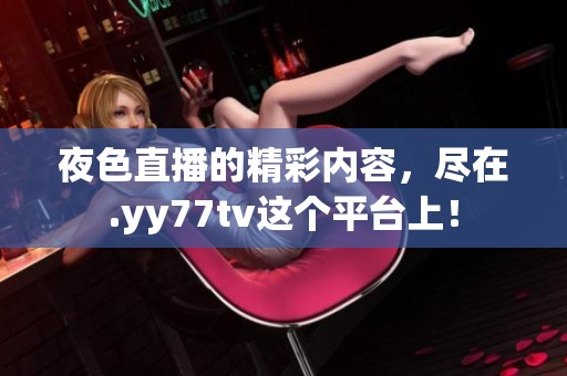 夜色直播的精彩内容，尽在.yy77tv这个平台上！