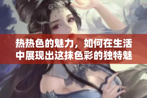 热热色的魅力，如何在生活中展现出这抹色彩的独特魅力