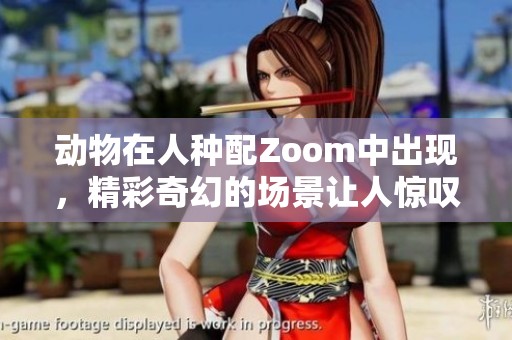 动物在人种配Zoom中出现，精彩奇幻的场景让人惊叹不已
