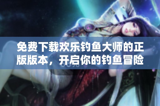 免费下载欢乐钓鱼大师的正版版本，开启你的钓鱼冒险之旅！