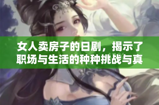 女人卖房子的日剧，揭示了职场与生活的种种挑战与真实写照
