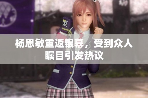 杨思敏重返银幕，受到众人瞩目引发热议