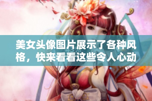 美女头像图片展示了各种风格，快来看看这些令人心动的艺术作品吧！