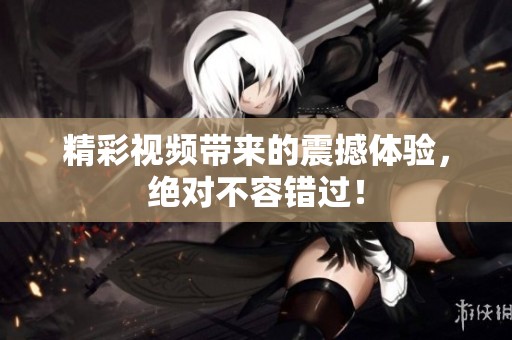 精彩视频带来的震撼体验，绝对不容错过！