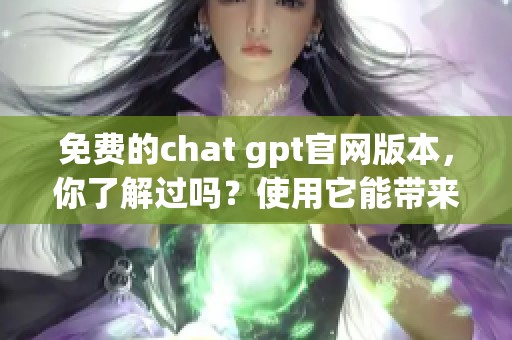 免费的chat gpt官网版本，你了解过吗？使用它能带来哪些惊喜呢？