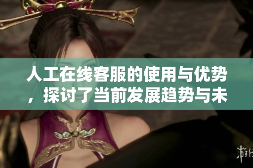 人工在线客服的使用与优势，探讨了当前发展趋势与未来前景