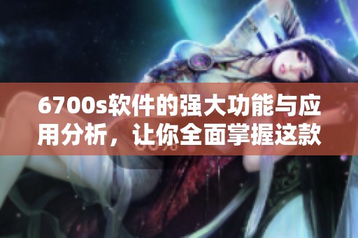 6700s软件的强大功能与应用分析，让你全面掌握这款软件的使用技巧