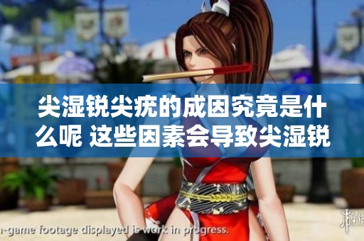尖湿锐尖疣的成因究竟是什么呢 这些因素会导致尖湿锐尖疣的发生吗