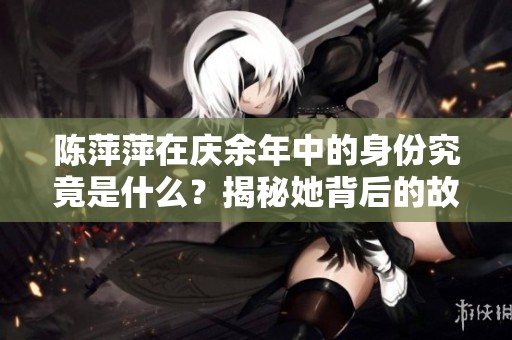陈萍萍在庆余年中的身份究竟是什么？揭秘她背后的故事与角色定位
