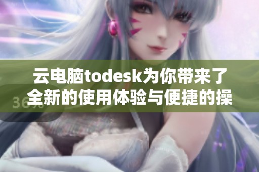 云电脑todesk为你带来了全新的使用体验与便捷的操作方式