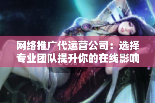 网络推广代运营公司：选择专业团队提升你的在线影响力