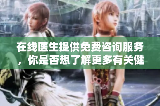 在线医生提供免费咨询服务，你是否想了解更多有关健康的信息呢？