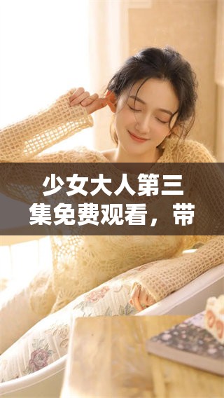 少女大人第三集免费观看，带你探索更多精彩内容与故事情节