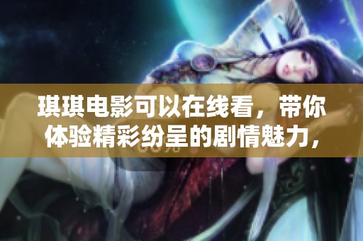 琪琪电影可以在线看，带你体验精彩纷呈的剧情魅力，快来观看吧！