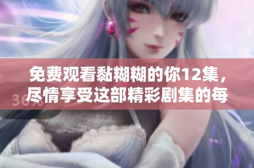免费观看黏糊糊的你12集，尽情享受这部精彩剧集的每一集内容！