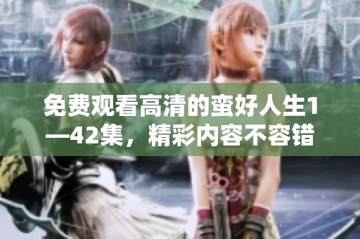 免费观看高清的蛮好人生1—42集，精彩内容不容错过
