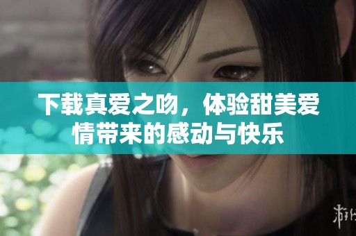 下载真爱之吻，体验甜美爱情带来的感动与快乐