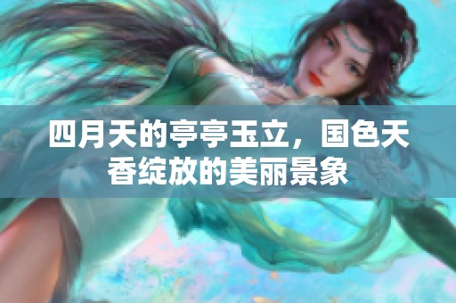 四月天的亭亭玉立，国色天香绽放的美丽景象