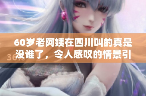 60岁老阿姨在四川叫的真是没谁了，令人感叹的情景引发了热议