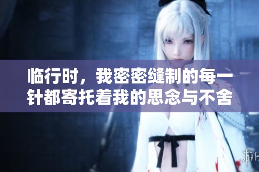临行时，我密密缝制的每一针都寄托着我的思念与不舍