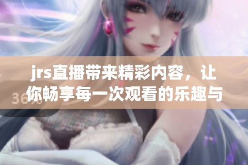 jrs直播带来精彩内容，让你畅享每一次观看的乐趣与体验