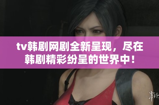 tv韩剧网剧全新呈现，尽在韩剧精彩纷呈的世界中！