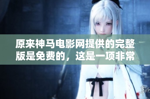 原来神马电影网提供的完整版是免费的，这是一项非常实惠的选择。