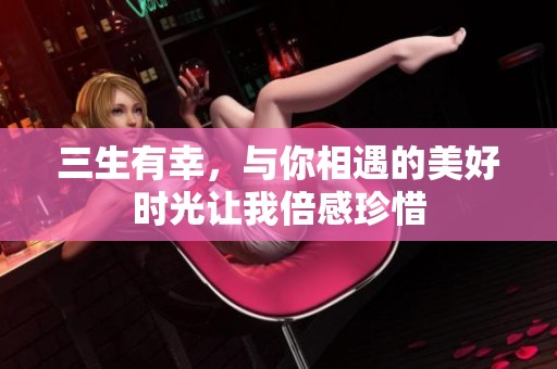 三生有幸，与你相遇的美好时光让我倍感珍惜