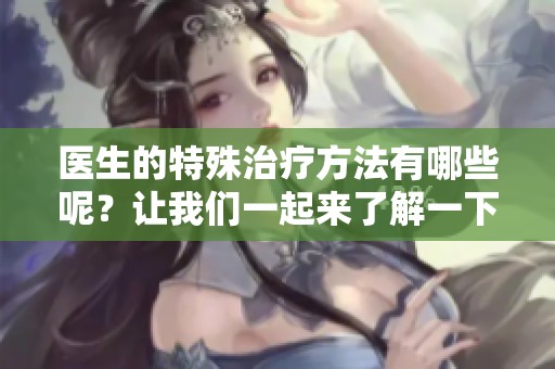 医生的特殊治疗方法有哪些呢？让我们一起来了解一下这四种治疗的具体内容。