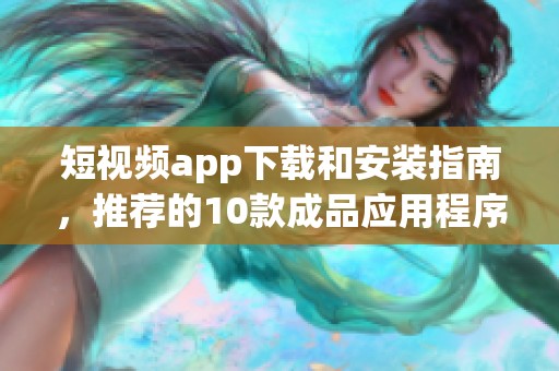 短视频app下载和安装指南，推荐的10款成品应用程序助你轻松创作