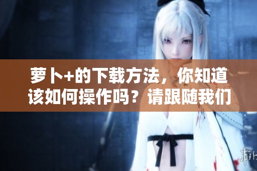 萝卜+的下载方法，你知道该如何操作吗？请跟随我们一起学习吧！