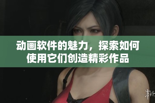 动画软件的魅力，探索如何使用它们创造精彩作品