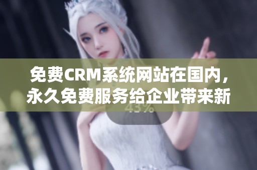 免费CRM系统网站在国内，永久免费服务给企业带来新机遇