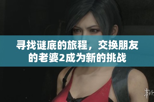 寻找谜底的旅程，交换朋友的老婆2成为新的挑战