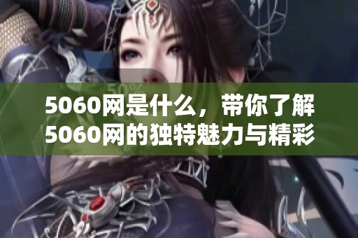 5060网是什么，带你了解5060网的独特魅力与精彩内容！