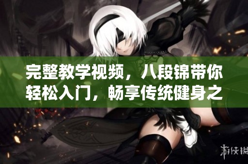 完整教学视频，八段锦带你轻松入门，畅享传统健身之美