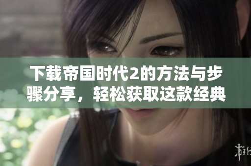 下载帝国时代2的方法与步骤分享，轻松获取这款经典游戏的体验