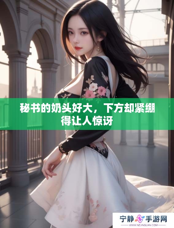 秘书的奶头好大，下方却紧绷得让人惊讶