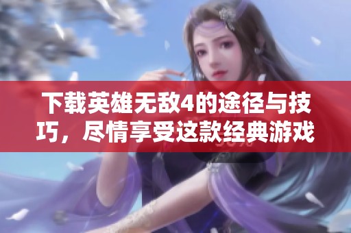 下载英雄无敌4的途径与技巧，尽情享受这款经典游戏的乐趣