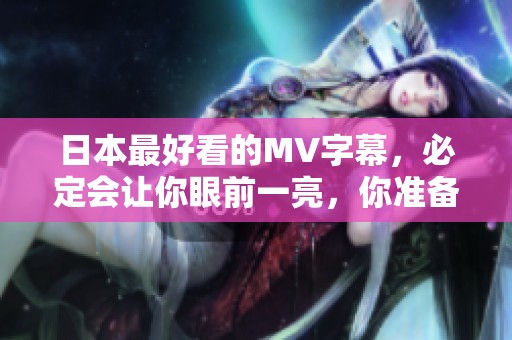 日本最好看的MV字幕，必定会让你眼前一亮，你准备好欣赏了吗