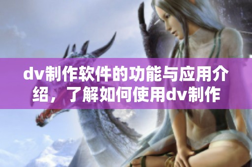 dv制作软件的功能与应用介绍，了解如何使用dv制作软件进行创作