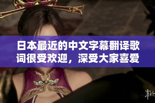 日本最近的中文字幕翻译歌词很受欢迎，深受大家喜爱。