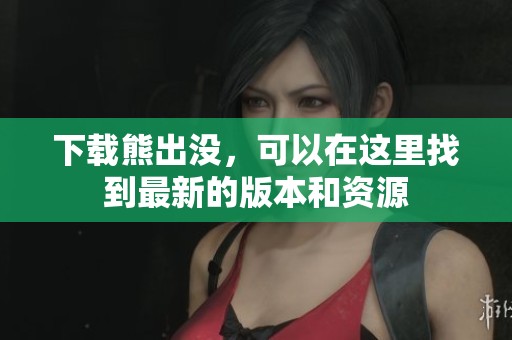 下载熊出没，可以在这里找到最新的版本和资源