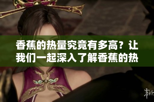 香蕉的热量究竟有多高？让我们一起深入了解香蕉的热量吧！
