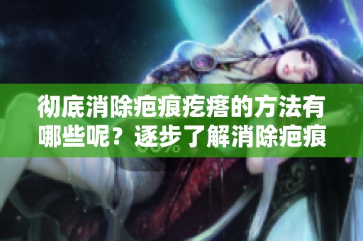 彻底消除疤痕疙瘩的方法有哪些呢？逐步了解消除疤痕疙瘩的有效对策