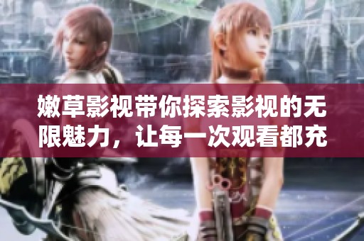 嫩草影视带你探索影视的无限魅力，让每一次观看都充满惊喜与期待。