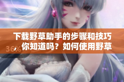 下载野草助手的步骤和技巧，你知道吗？如何使用野草助手进行下载？
