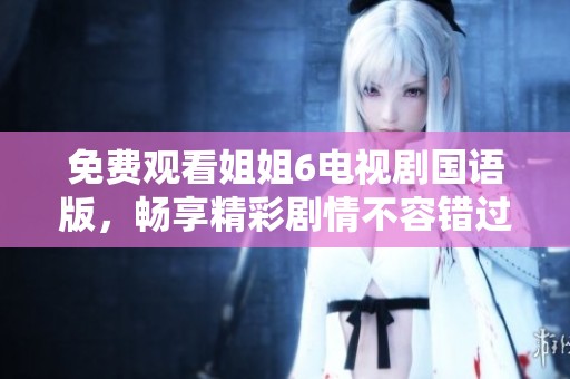 免费观看姐姐6电视剧国语版，畅享精彩剧情不容错过！