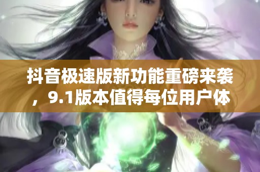 抖音极速版新功能重磅来袭，9.1版本值得每位用户体验一下！