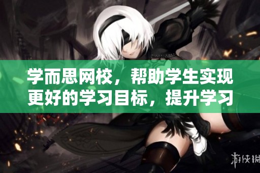 学而思网校，帮助学生实现更好的学习目标，提升学习效率与能力